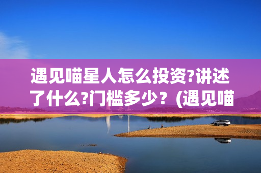 遇见喵星人怎么投资?讲述了什么?门槛多少？(遇见喵星人怎么玩)