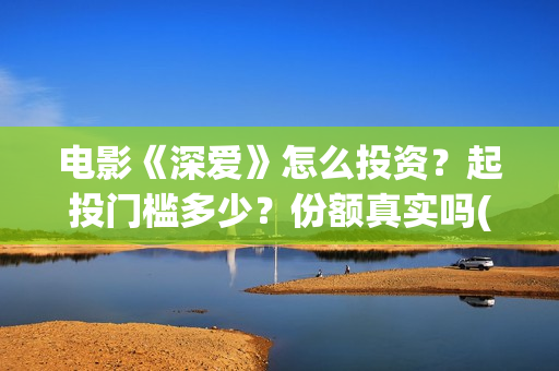 电影《深爱》怎么投资？起投门槛多少？份额真实吗(深爱电影讲的什么)