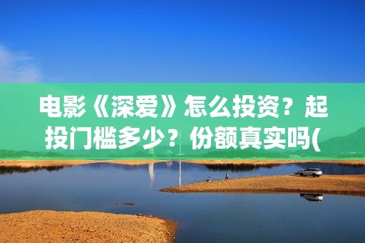 电影《深爱》怎么投资？起投门槛多少？份额真实吗(深爱电影怎么撤档了)
