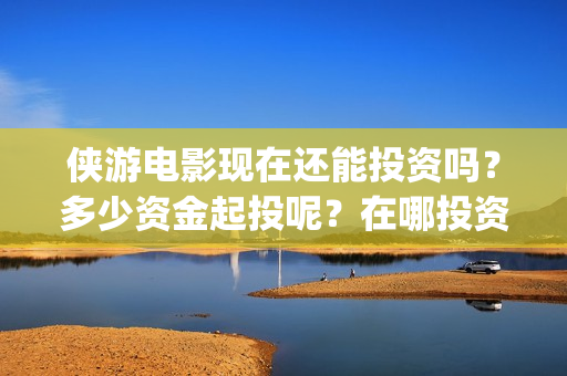 侠游电影现在还能投资吗？多少资金起投呢？在哪投资靠谱呢？(侠游电影预计开拍时间)
