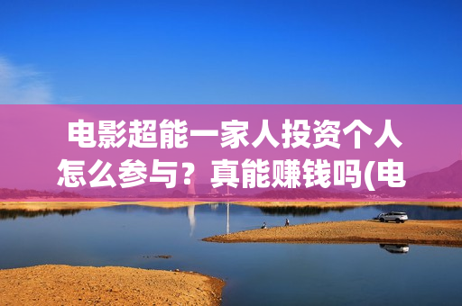  电影超能一家人投资个人怎么参与？真能赚钱吗(电影超能一家人演员表)