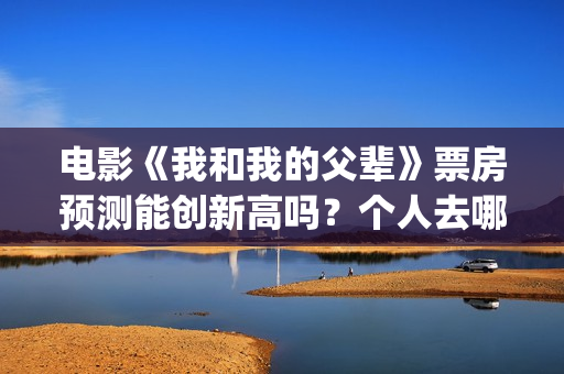 电影《我和我的父辈》票房预测能创新高吗？个人去哪投资？(电影我和我的父辈简介)