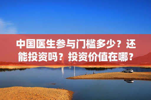 中国医生参与门槛多少？还能投资吗？投资价值在哪？(中国医生参与的演员)