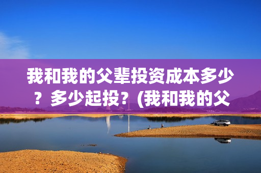 我和我的父辈投资成本多少？多少起投？(我和我的父辈热议)