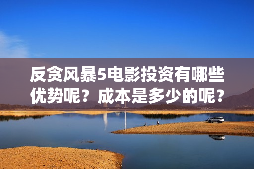 反贪风暴5电影投资有哪些优势呢？成本是多少的呢？多少起投呢？(反贪风暴5电影高清免费观看)