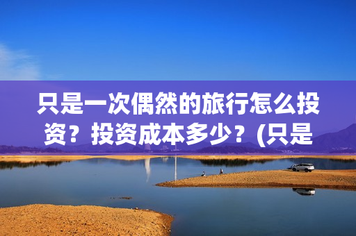 只是一次偶然的旅行怎么投资？投资成本多少？(只是一次偶然的事情)