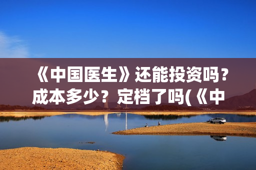 《中国医生》还能投资吗？成本多少？定档了吗(《中国医生》终于上映,其中这一点让我大为震撼!)