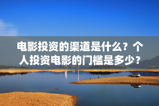 电影投资的渠道是什么？个人投资电影的门槛是多少？(电影投资是怎么投资的)