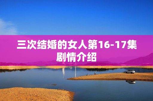 三次结婚的女人第16-17集剧情介绍