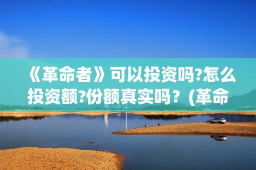 《革命者》可以投资吗?怎么投资额?份额真实吗？(革命者1)