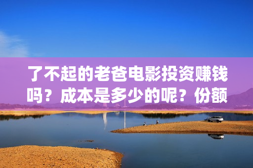 了不起的老爸电影投资赚钱吗？成本是多少的呢？份额还有吗？(了不起的老爸播放)