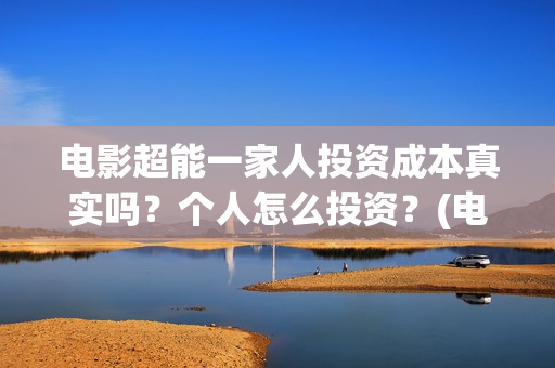 电影超能一家人投资成本真实吗？个人怎么投资？(电影超能一家人抢先观看)