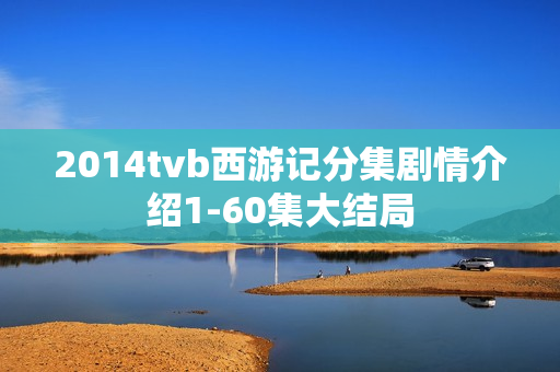 2014tvb西游记分集剧情介绍1-60集大结局 2014tvb西游记分集剧情介绍1-60集大结局