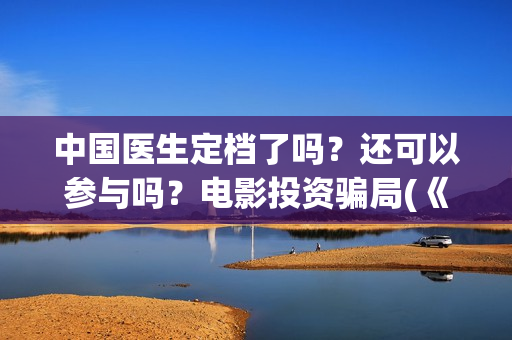 中国医生定档了吗？还可以参与吗？电影投资骗局(《中国医生》定档)