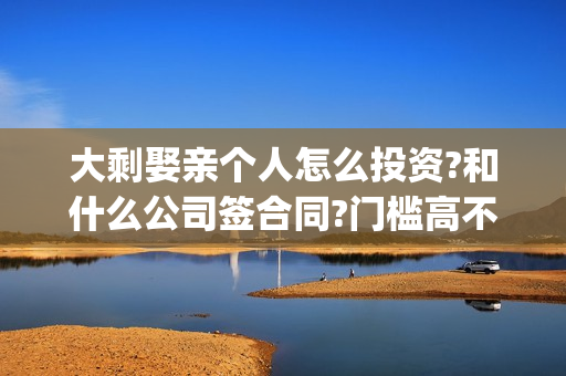 大剩娶亲个人怎么投资?和什么公司签合同?门槛高不高？(大剩娶亲最近动态)