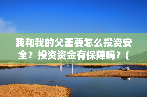 我和我的父辈要怎么投资安全?投资资金有保障吗?(我和我的父辈讲啥) 我和我的父辈要怎么投资安全?投资资金有保障吗?(我和我的父辈讲啥)