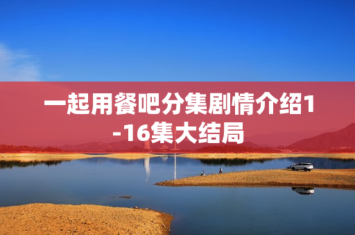 一起用餐吧分集剧情介绍1-16集大结局