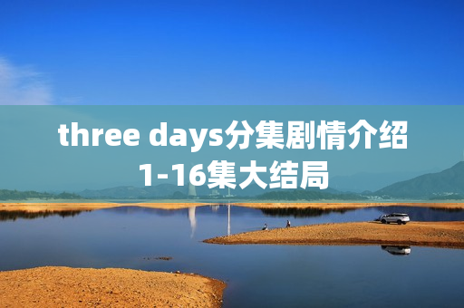 three days分集剧情介绍1-16集大结局 three days分集剧情介绍1-16集大结局