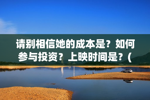 请别相信她的成本是?如何参与投资?上映时间是?(请别相信她成本多少) 请别相信她的成本是?如何参与投资?上映时间是?(请别相信她成本多少)