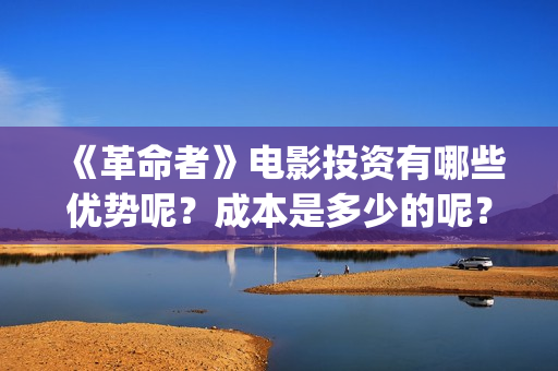 《革命者》电影投资有哪些优势呢?成本是多少的呢?怎么投资靠谱呢?(《革命者》电影在线观看国语) 《革命者》电影投资有哪些优势呢?成本是多少的呢?怎么投资靠谱呢?(《革命者》电影在线观看国语)