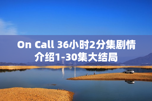 On Call 36小时2分集剧情介绍1-30集大结局 On Call 36小时2分集剧情介绍1-30集大结局