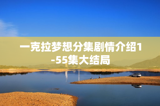 一克拉梦想分集剧情介绍1-55集大结局