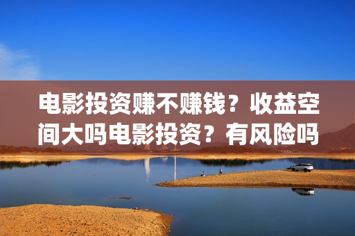 电影投资赚不赚钱?收益空间大吗电影投资?有风险吗?(投资电影赚钱真实例子案例) 电影投资赚不赚钱?收益空间大吗电影投资?有风险吗?(投资电影赚钱真实例子案例)