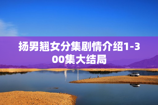 扬男翘女分集剧情介绍1-300集大结局