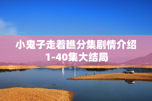 小鬼子走着瞧分集剧情介绍1-40集大结局