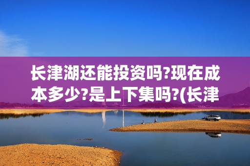 长津湖还能投资吗?现在成本多少?是上下集吗?(长津湖还能投资吗)