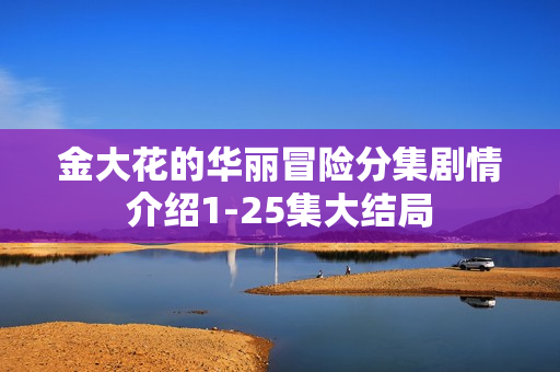 金大花的华丽冒险分集剧情介绍1-25集大结局 金大花的华丽冒险分集剧情介绍1-25集大结局