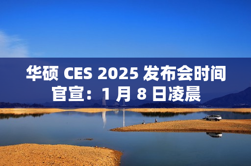 华硕 CES 2025 发布会时间官宣：1 月 8 日凌晨
