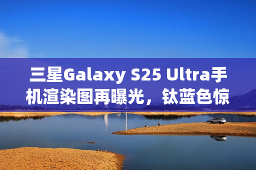 三星Galaxy S25 Ultra手机渲染图再曝光,钛蓝色惊艳亮相 三星Galaxy S25 Ultra手机渲染图再曝光,钛蓝色惊艳亮相
