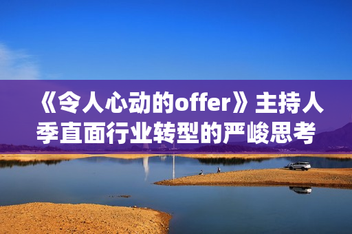 《令人心动的offer》主持人季直面行业转型的严峻思考(令人心动的offer法医篇是第几季)