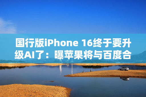 国行版iPhone 16终于要升级AI了：曝苹果将与百度合作