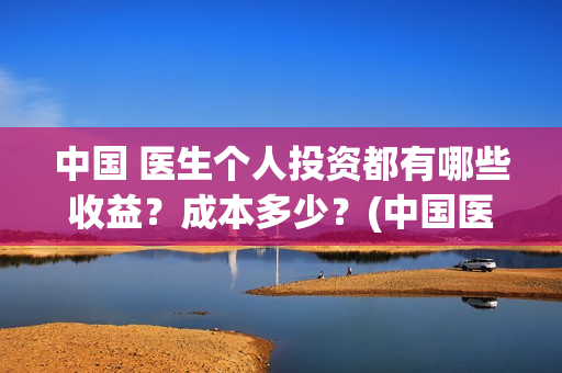 中国 医生个人投资都有哪些收益？成本多少？(中国医生个人简介)