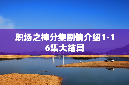 职场之神分集剧情介绍1-16集大结局 职场之神分集剧情介绍1-16集大结局