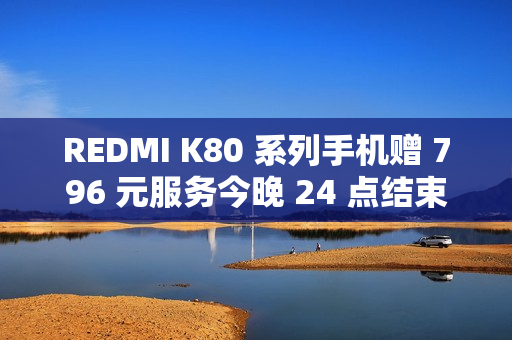 REDMI K80 系列手机赠 796 元服务今晚 24 点结束，含 5 年电池保