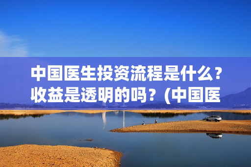 中国医生投资流程是什么？收益是透明的吗？(中国医生投资方有哪些)