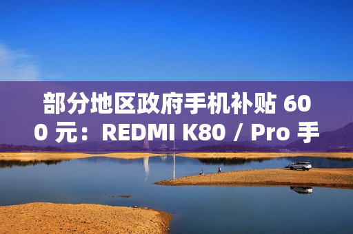 部分地区政府手机补贴 600 元：REDMI K80 / Pro 手机 1999 元起新低