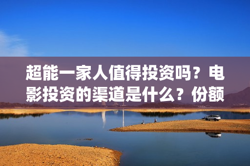 超能一家人值得投资吗？电影投资的渠道是什么？份额真实吗？(超能一家人官宣)