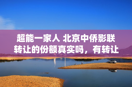 超能一家人 北京中侨影联转让的份额真实吗，有转让份额的权限吗?(《超能一家人》)