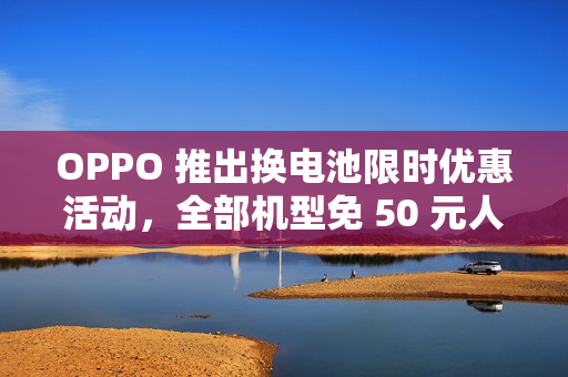 OPPO 推出换电池限时优惠活动，全部机型免 50 元人工费