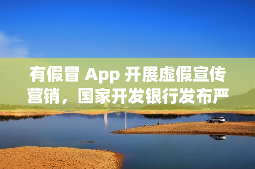 有假冒 App 开展虚假宣传营销，国家开发银行发布严正声明