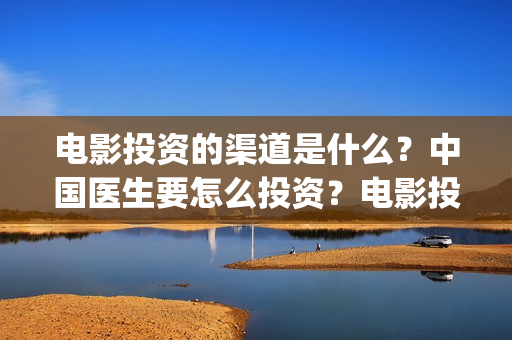 电影投资的渠道是什么？中国医生要怎么投资？电影投资的份额真实吗？(电影投资正规渠道)
