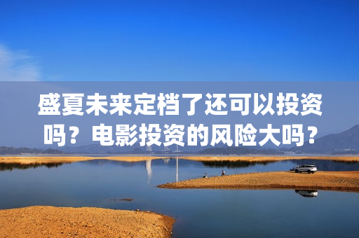盛夏未来定档了还可以投资吗？电影投资的风险大吗？(盛夏未来什么剧)