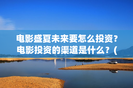 电影盛夏未来要怎么投资？电影投资的渠道是什么？(电影 盛夏未来)