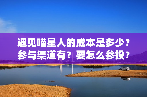 遇见喵星人的成本是多少？参与渠道有？要怎么参投？(遇见喵星人的成语)