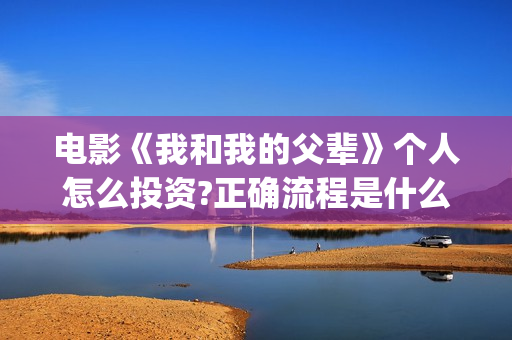 电影《我和我的父辈》个人怎么投资?正确流程是什么?成本高吗?(电影我和我的父辈简介)