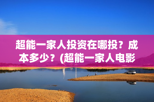 超能一家人投资在哪投？成本多少？(超能一家人电影投资方)